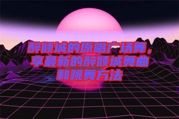 醉傾城的原唱廣場舞，享最新的醉傾城舞曲和跳舞方法