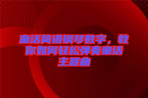 童話簡(jiǎn)譜鋼琴數(shù)字，教你如何輕松彈奏童話主題曲