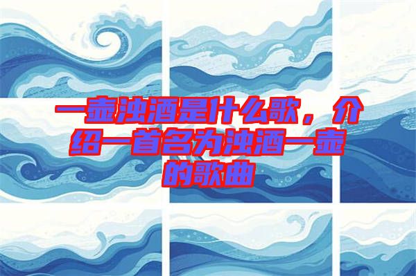 一壺濁酒是什么歌，介紹一首名為濁酒一壺的歌曲