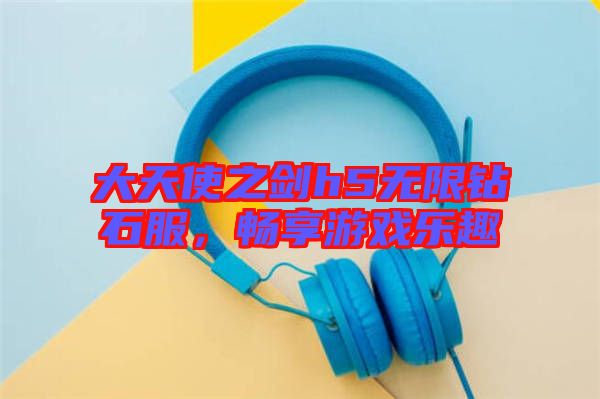 大天使之劍h5無限鉆石服，暢享游戲樂趣