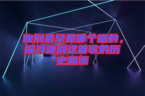 吻別最早是哪個唱的，探尋吻別這首歌的歷史淵源