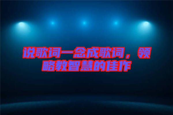 說(shuō)歌詞一念成歌詞，領(lǐng)略教智慧的佳作