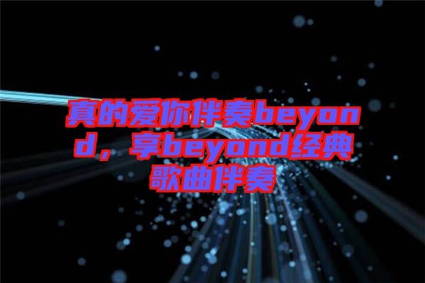 真的愛你伴奏beyond，享beyond經(jīng)典歌曲伴奏