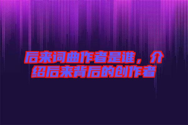 后來詞曲作者是誰，介紹后來背后的創(chuàng)作者