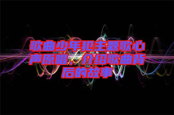歌曲少年犯主題歌心聲原唱，介紹歌曲背后的故事