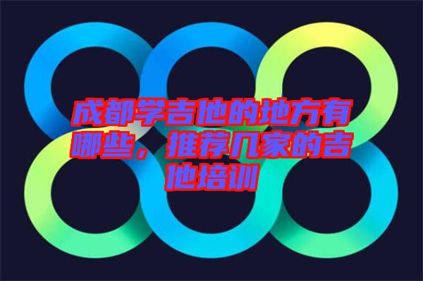 成都學(xué)吉他的地方有哪些，推薦幾家的吉他培訓(xùn)