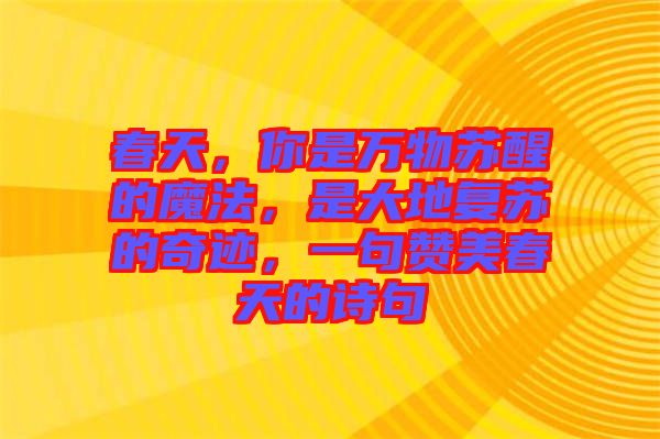 春天，你是萬(wàn)物蘇醒的魔法，是大地復(fù)蘇的奇跡，一句贊美春天的詩(shī)句