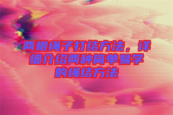 兩根繩子打結(jié)方法，詳細(xì)介紹兩種簡單易學(xué)的繩結(jié)方法