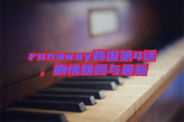 runaway韓國(guó)第4話，劇情回顧與最新