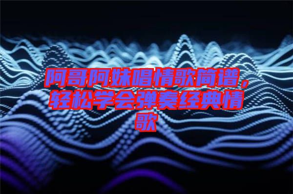 阿哥阿妹唱情歌簡(jiǎn)譜，輕松學(xué)會(huì)彈奏經(jīng)典情歌