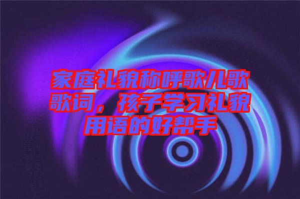 家庭禮貌稱(chēng)呼歌兒歌歌詞，孩子學(xué)習(xí)禮貌用語(yǔ)的好幫手