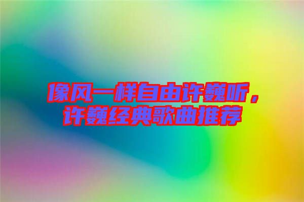 像風(fēng)一樣自由許巍聽，許巍經(jīng)典歌曲推薦