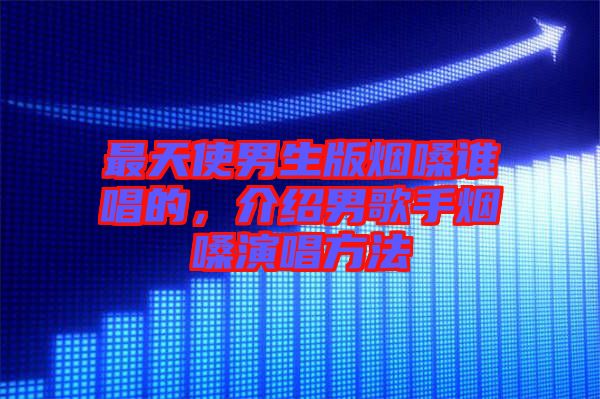 最天使男生版煙嗓誰(shuí)唱的，介紹男歌手煙嗓演唱方法