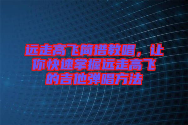 遠(yuǎn)走高飛簡(jiǎn)譜教唱，讓你快速掌握遠(yuǎn)走高飛的吉他彈唱方法