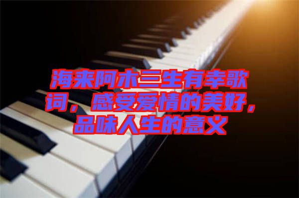 海來阿木三生有幸歌詞，感受愛情的美好，品味人生的意義