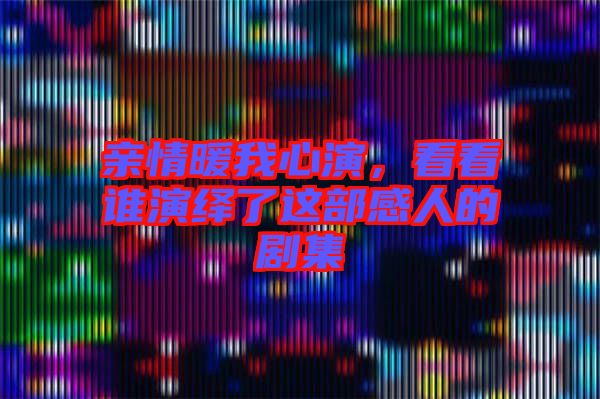 親情暖我心演，看看誰演繹了這部感人的劇集
