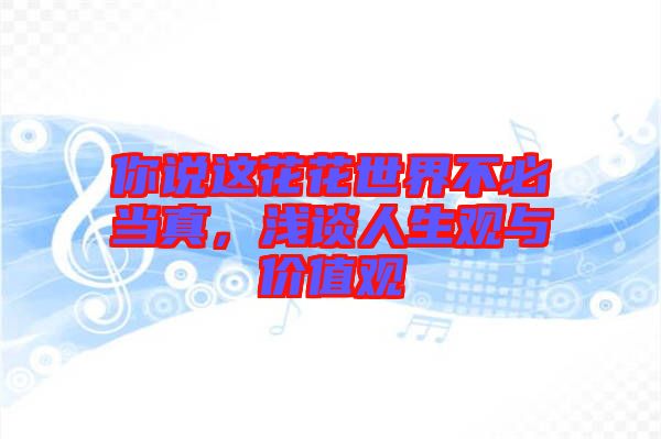 你說(shuō)這花花世界不必當(dāng)真，淺談人生觀與價(jià)值觀