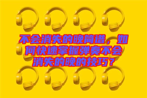 不會消失的晚簡譜，如何快速掌握彈奏不會消失的晚的技巧？