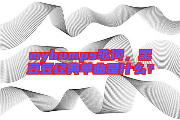 myhumps歌詞，黑豆豆經(jīng)典單曲是什么？
