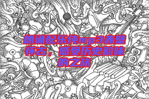朗誦配樂純mp3赤壁懷古，感受歷史韻味的之旅