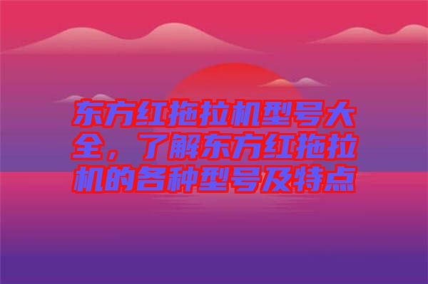 東方紅拖拉機(jī)型號(hào)大全，了解東方紅拖拉機(jī)的各種型號(hào)及特點(diǎn)