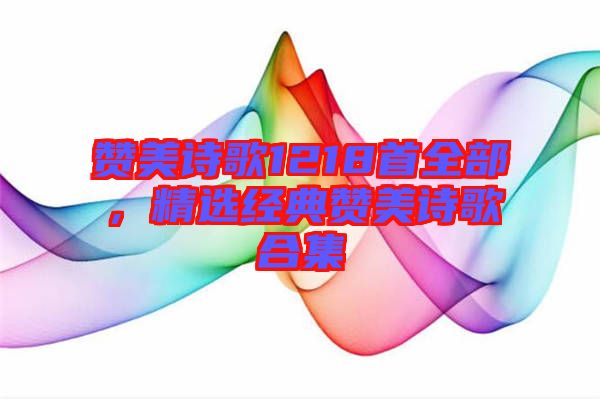 贊美詩(shī)歌1218首全部，精選經(jīng)典贊美詩(shī)歌合集