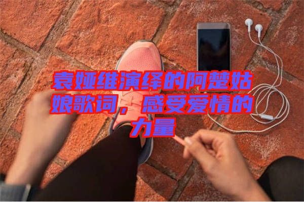 袁婭維演繹的阿楚姑娘歌詞，感受愛情的力量
