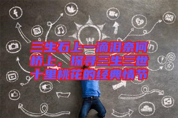 三生石上一滴淚奈何橋上，探尋三生三世十里桃花的經(jīng)典情節(jié)