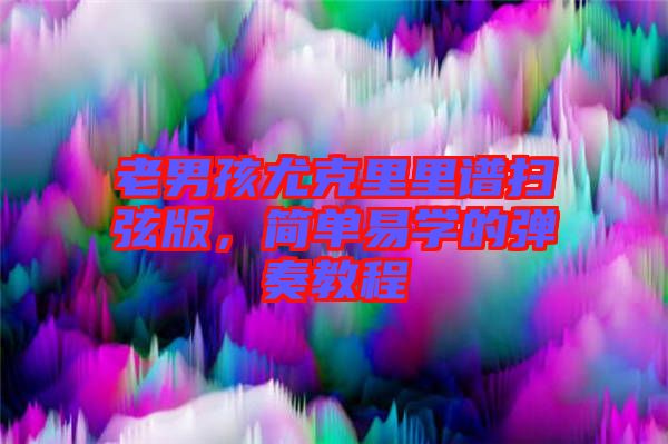 老男孩尤克里里譜掃弦版，簡單易學(xué)的彈奏教程