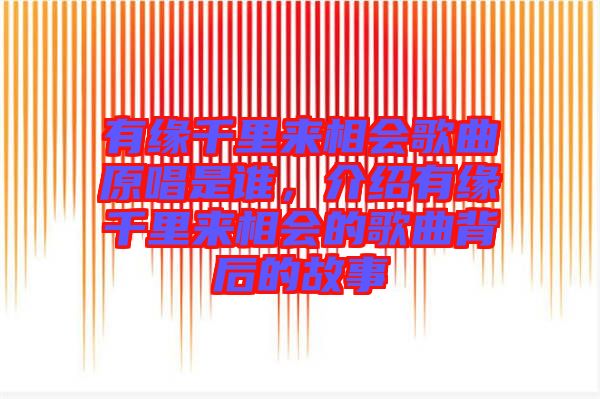有緣千里來相會歌曲原唱是誰，介紹有緣千里來相會的歌曲背后的故事