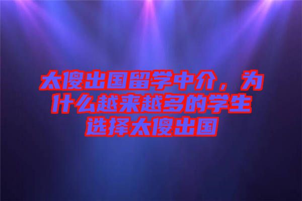 太傻出國(guó)留學(xué)中介，為什么越來(lái)越多的學(xué)生選擇太傻出國(guó)