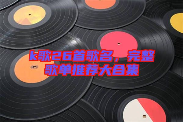 k歌26首歌名，完整歌單推薦大合集