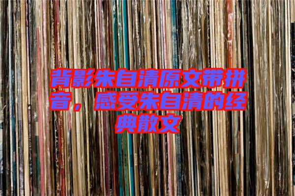 背影朱自清原文帶拼音，感受朱自清的經(jīng)典散文