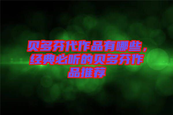 貝多芬代作品有哪些，經(jīng)典必聽的貝多芬作品推薦