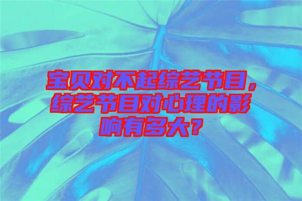 寶貝對不起綜藝節(jié)目，綜藝節(jié)目對心理的影響有多大？