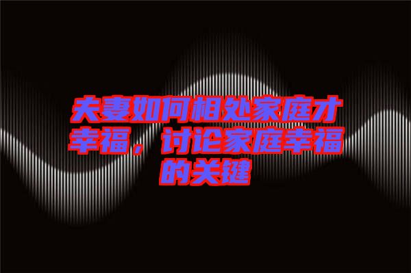 夫妻如何相處家庭才幸福，討論家庭幸福的關(guān)鍵
