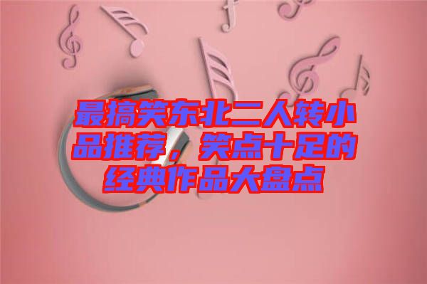 最搞笑東北二人轉小品推薦，笑點十足的經典作品大盤點