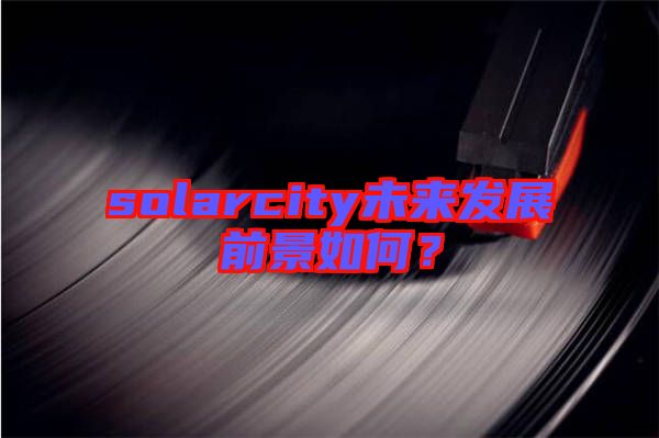 solarcity未來發(fā)展前景如何？