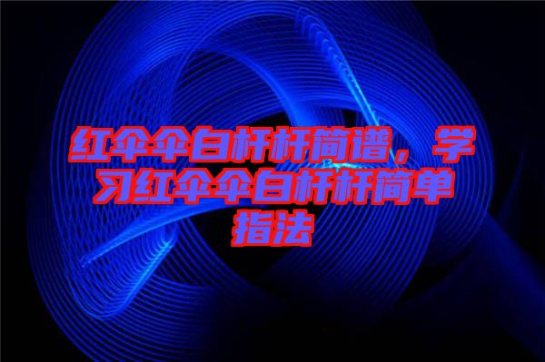 紅傘傘白桿桿簡譜，學(xué)習(xí)紅傘傘白桿桿簡單指法