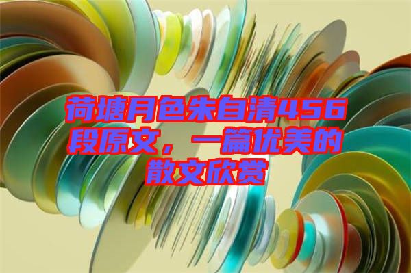 荷塘月色朱自清456段原文，一篇優(yōu)美的散文欣賞