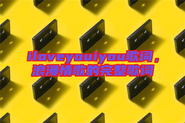 iloveyouiyou歌詞，浪漫情歌的完整歌詞