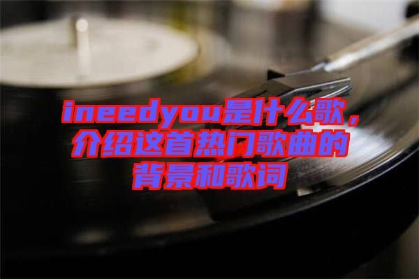 ineedyou是什么歌，介紹這首熱門歌曲的背景和歌詞
