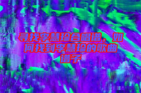 尋找李慧珍合唱譜，如何找到李慧珍的歌曲譜子