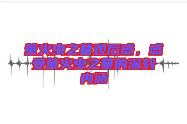 螢火蟲(chóng)之墓觀后感，感受螢火蟲(chóng)之墓的深刻內(nèi)涵