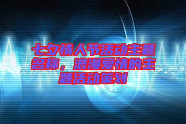 七夕情人節(jié)活動主題名稱，浪漫愛情的主題活動策劃