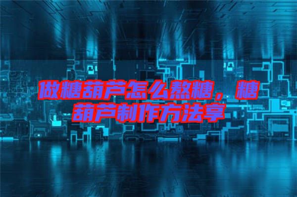 做糖葫蘆怎么熬糖，糖葫蘆制作方法享