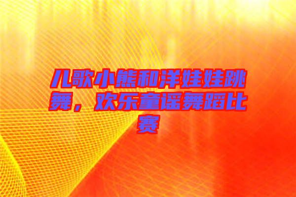 兒歌小熊和洋娃娃跳舞，歡樂童謠舞蹈比賽
