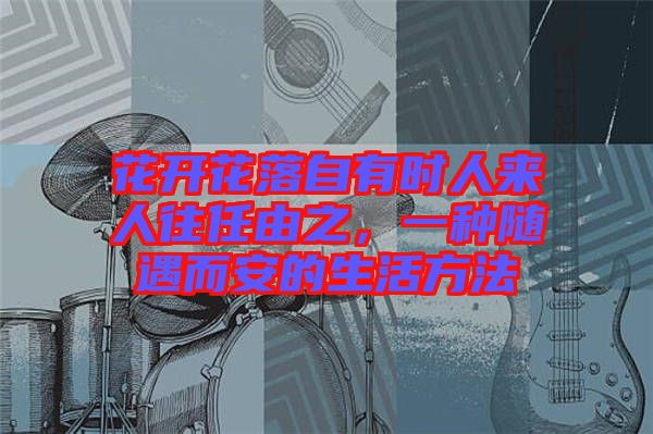 花開花落自有時人來人往任由之，一種隨遇而安的生活方法