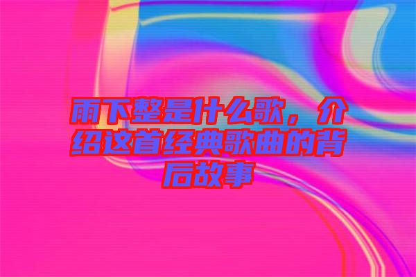雨下整是什么歌，介紹這首經(jīng)典歌曲的背后故事