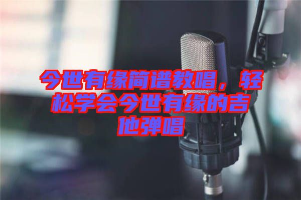 今世有緣簡譜教唱，輕松學(xué)會(huì)今世有緣的吉他彈唱